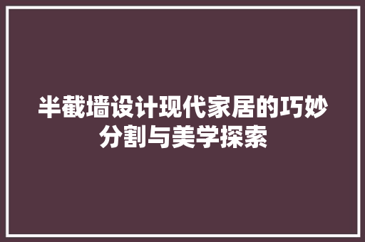 半截墙设计现代家居的巧妙分割与美学探索