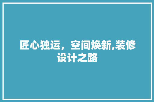 匠心独运，空间焕新,装修设计之路