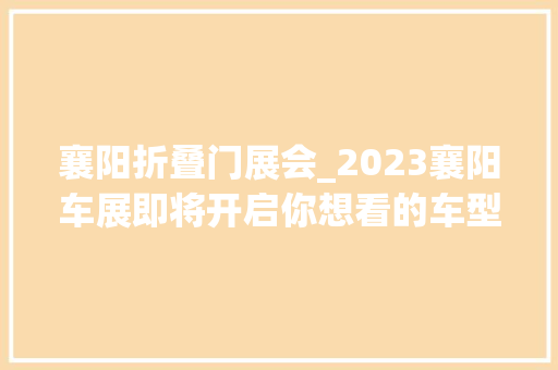 襄阳折叠门展会_2023襄阳车展即将开启你想看的车型都有快找我领门票
