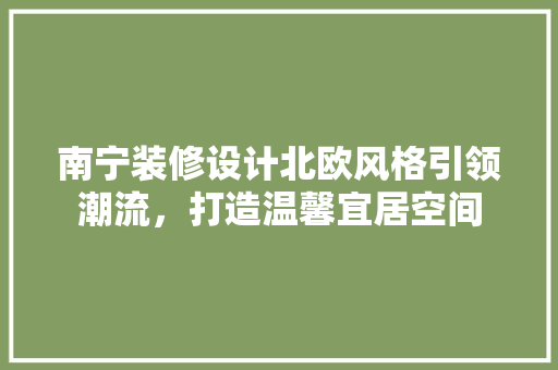 南宁装修设计北欧风格引领潮流，打造温馨宜居空间