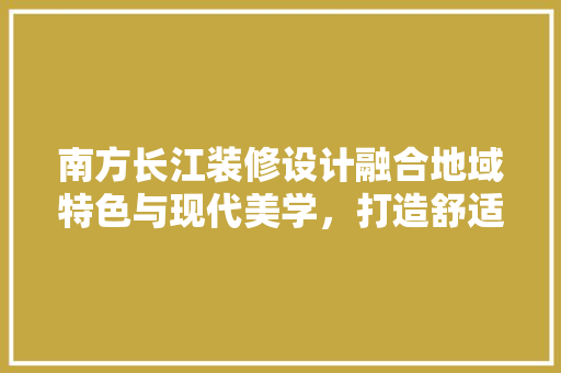 南方长江装修设计融合地域特色与现代美学，打造舒适宜居空间