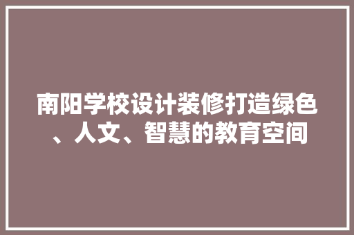 南阳学校设计装修打造绿色、人文、智慧的教育空间