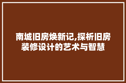 南城旧房焕新记,探析旧房装修设计的艺术与智慧