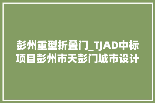 彭州重型折叠门_TJAD中标项目彭州市天彭门城市设计