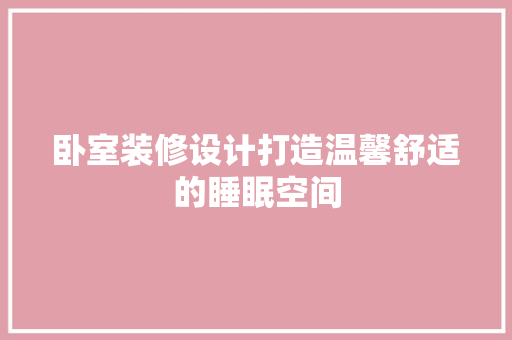 卧室装修设计打造温馨舒适的睡眠空间