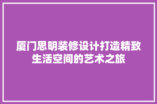 厦门思明装修设计打造精致生活空间的艺术之旅