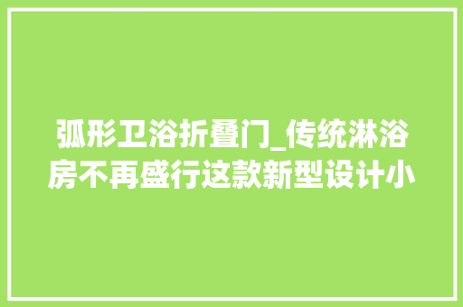 弧形卫浴折叠门_传统淋浴房不再盛行这款新型设计小空间适用折叠收纳更省地