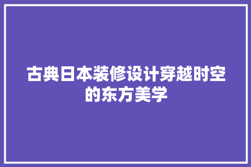 古典日本装修设计穿越时空的东方美学