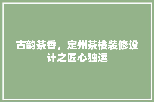 古韵茶香，定州茶楼装修设计之匠心独运