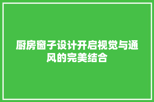 厨房窗子设计开启视觉与通风的完美结合