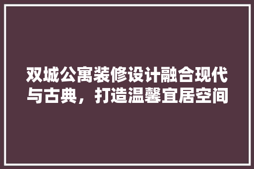 双城公寓装修设计融合现代与古典，打造温馨宜居空间