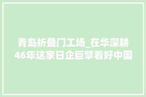青岛折叠门工场_在华深耕46年这家日企巨擘看好中国市场新机遇