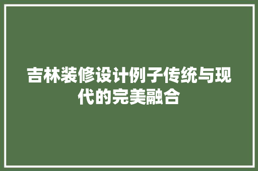 吉林装修设计例子传统与现代的完美融合