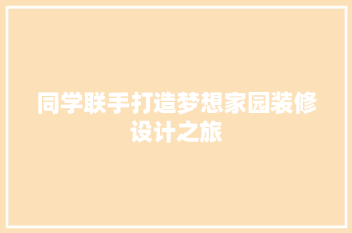 同学联手打造梦想家园装修设计之旅
