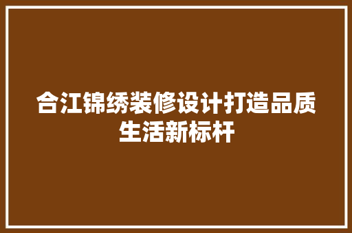 合江锦绣装修设计打造品质生活新标杆