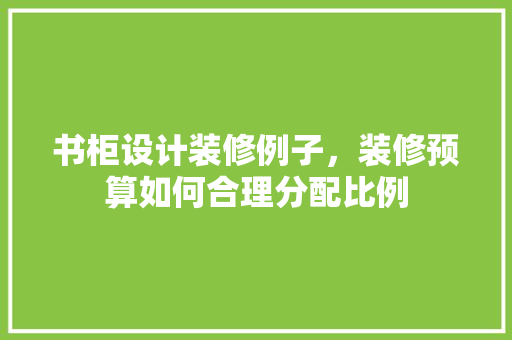 书柜设计装修例子，装修预算如何合理分配比例