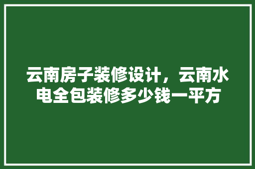 云南房子装修设计，云南水电全包装修多少钱一平方