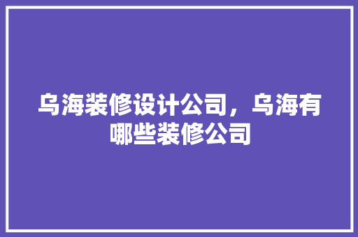 乌海装修设计公司，乌海有哪些装修公司