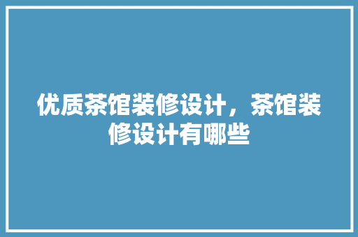 优质茶馆装修设计，茶馆装修设计有哪些