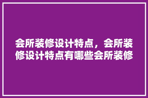 会所装修设计特点，会所装修设计特点有哪些会所装修有哪些步骤