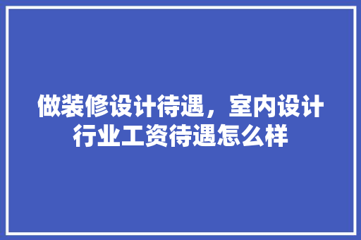 做装修设计待遇，室内设计行业工资待遇怎么样