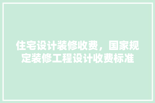 住宅设计装修收费，国家规定装修工程设计收费标准