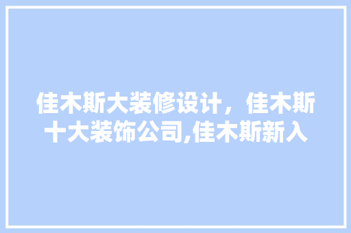 佳木斯大装修设计，佳木斯十大装饰公司,佳木斯新入驻的装修公司有哪些