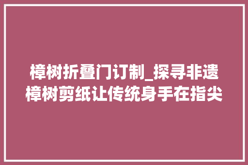 樟树折叠门订制_探寻非遗樟树剪纸让传统身手在指尖上传承