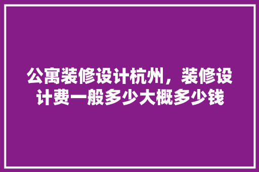 公寓装修设计杭州，装修设计费一般多少大概多少钱