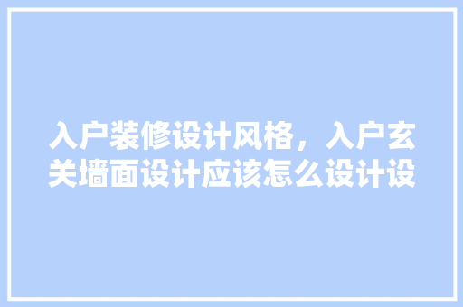 入户装修设计风格，入户玄关墙面设计应该怎么设计设计风格有哪些