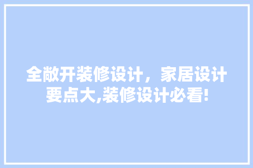 全敞开装修设计，家居设计要点大,装修设计必看!
