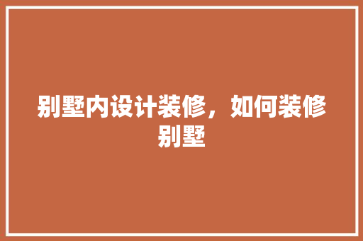 别墅内设计装修，如何装修别墅
