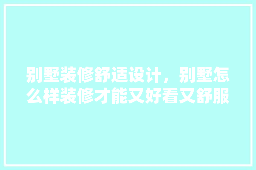 别墅装修舒适设计，别墅怎么样装修才能又好看又舒服