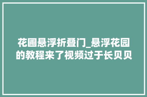 花圃悬浮折叠门_悬浮花园的教程来了视频过于长贝贝们按需求拉进度。