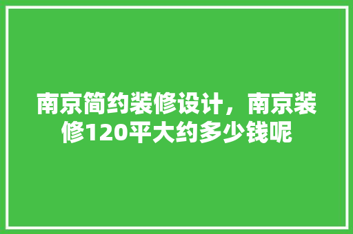 南京简约装修设计，南京装修120平大约多少钱呢