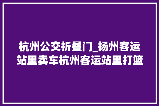 杭州公交折叠门_扬州客运站里卖车杭州客运站里打篮球南京客运站里美发长途车没人坐了