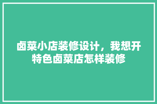 卤菜小店装修设计，我想开特色卤菜店怎样装修
