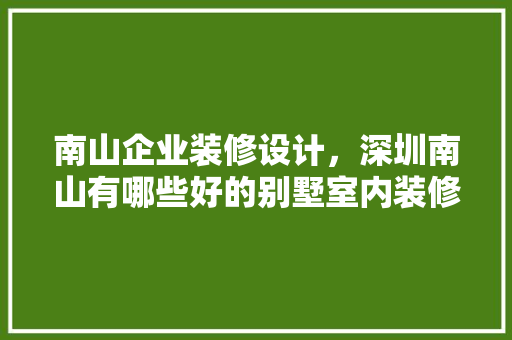 南山企业装修设计，深圳南山有哪些好的别墅室内装修设计公司