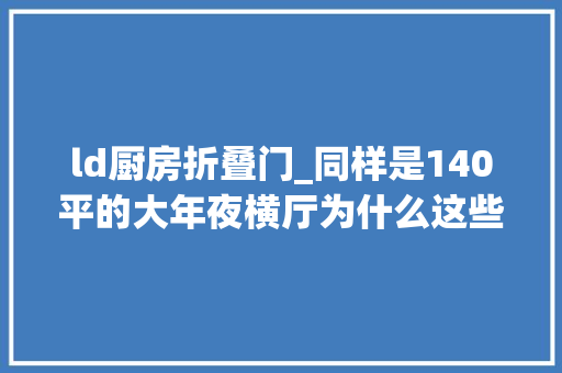 ld厨房折叠门_同样是140平的大年夜横厅为什么这些项目更值得你看