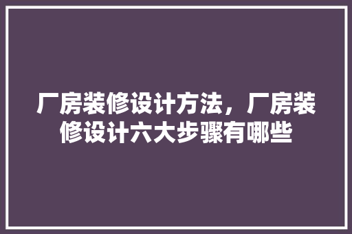 厂房装修设计方法，厂房装修设计六大步骤有哪些