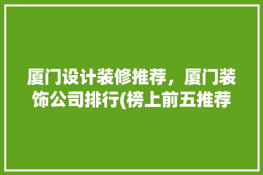 厦门设计装修推荐，厦门装饰公司排行(榜上前五推荐)