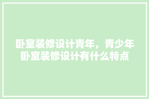 卧室装修设计青年，青少年卧室装修设计有什么特点