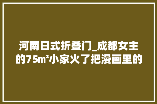 河南日式折叠门_成都女主的75㎡小家火了把漫画里的场景搬进生活太治愈了