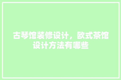 古琴馆装修设计，欧式茶馆设计方法有哪些