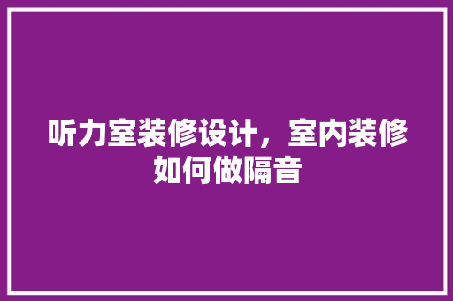听力室装修设计，室内装修如何做隔音