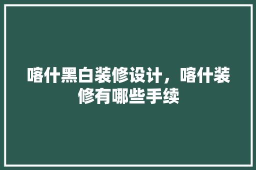 喀什黑白装修设计，喀什装修有哪些手续