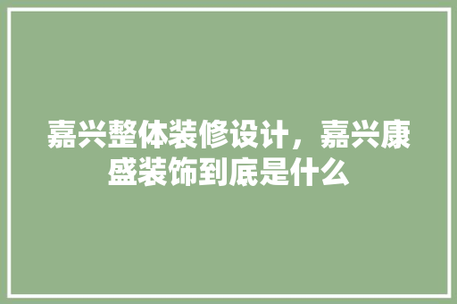 嘉兴整体装修设计，嘉兴康盛装饰到底是什么
