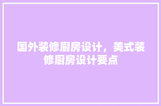 国外装修厨房设计，美式装修厨房设计要点