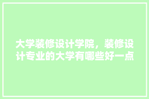 大学装修设计学院，装修设计专业的大学有哪些好一点的、