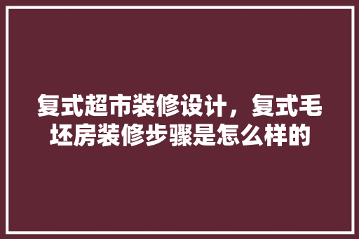 复式超市装修设计，复式毛坯房装修步骤是怎么样的